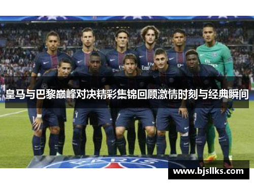 皇马与巴黎巅峰对决精彩集锦回顾激情时刻与经典瞬间