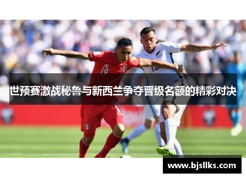 世预赛激战秘鲁与新西兰争夺晋级名额的精彩对决