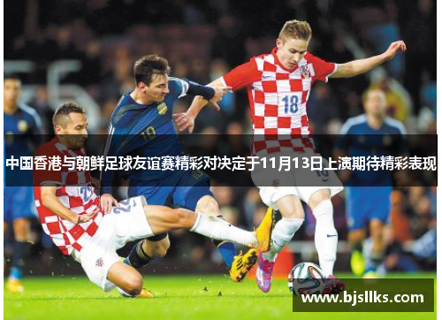 中国香港与朝鲜足球友谊赛精彩对决定于11月13日上演期待精彩表现