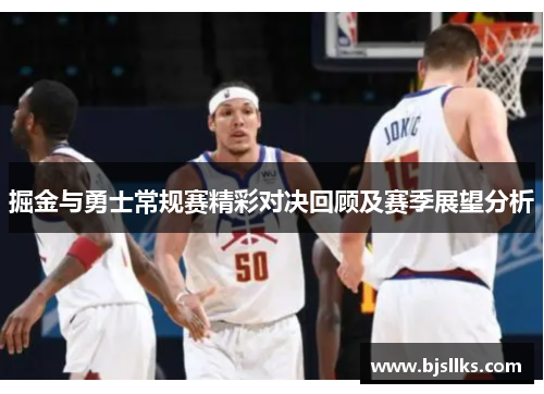 掘金与勇士常规赛精彩对决回顾及赛季展望分析
