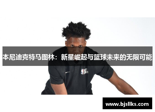 本尼迪克特马图林：新星崛起与篮球未来的无限可能