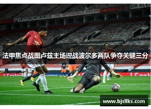 法甲焦点战图卢兹主场迎战波尔多两队争夺关键三分