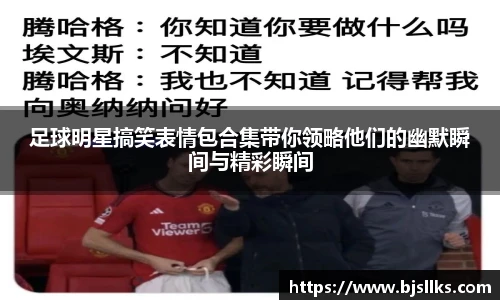 足球明星搞笑表情包合集带你领略他们的幽默瞬间与精彩瞬间