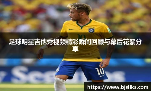 足球明星吉他秀视频精彩瞬间回顾与幕后花絮分享